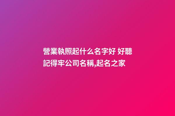營業執照起什么名字好 好聽記得牢公司名稱,起名之家